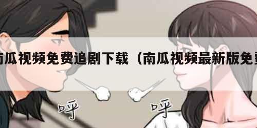 南瓜视频免费追剧下载（南瓜视频最新版免费）