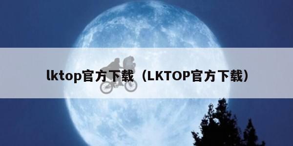 lktop官方下载（LKTOP官方下载）