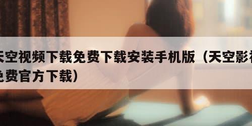 天空视频下载免费下载安装手机版（天空影视免费官方下载）