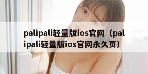 palipali轻量版ios官网（palipali轻量版ios官网永久页）