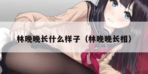 林晚晚长什么样子（林晚晚长相）