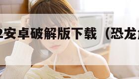 恐龙危机2安卓破解版下载（恐龙危机2汉化版）