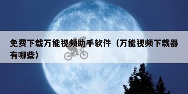免费下载万能视频助手软件（万能视频下载器有哪些）