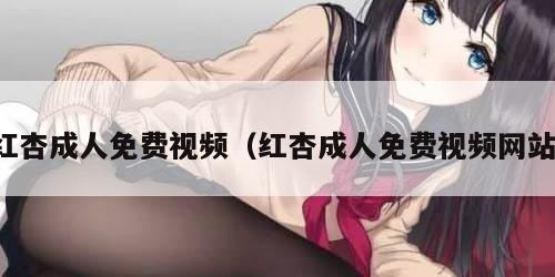 红杏成人免费视频（红杏成人免费视频网站）