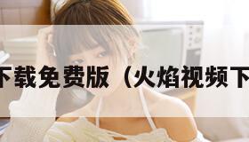 火焰视频下载免费版（火焰视频下载免费版）