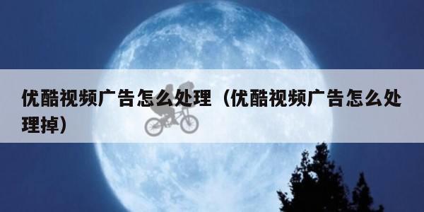 优酷视频广告怎么处理（优酷视频广告怎么处理掉）