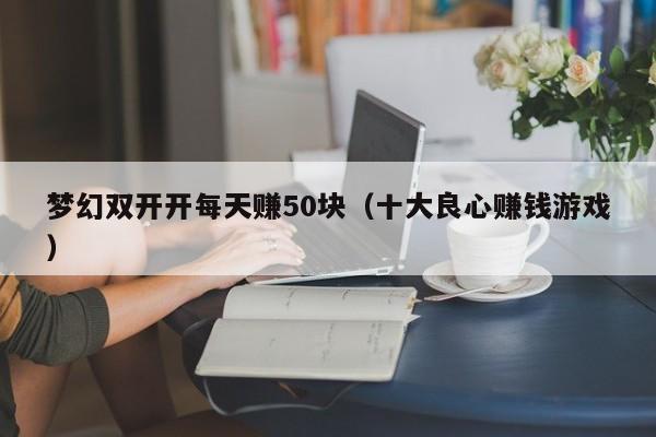 梦幻双开开每天赚50块（十大良心赚钱游戏）