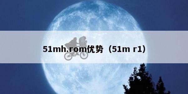 51mh.rom优势（51m r1）