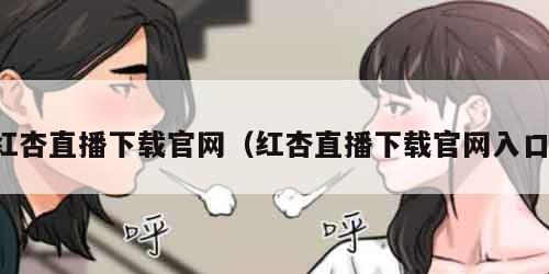 红杏直播下载官网（红杏直播下载官网入口）