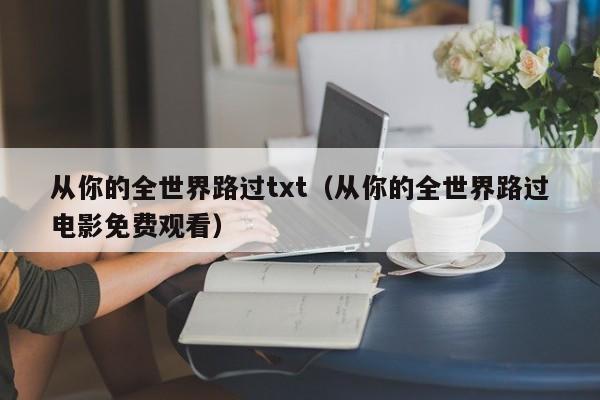 从你的全世界路过txt（从你的全世界路过电影免费观看）