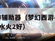 梦幻西游手游辅助器（梦幻西游手游辅助器灵刀枪2好还是水火2好）