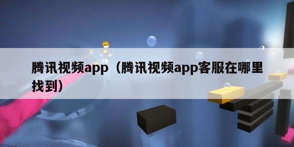 腾讯视频app（腾讯视频app客服在哪里找到）