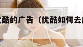 如何跳过优酷的广告（优酷如何去广告不用会员）
