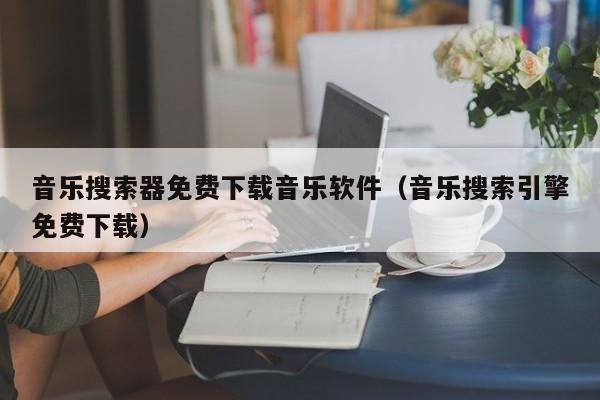 音乐搜索器免费下载音乐软件（音乐搜索引擎免费下载）