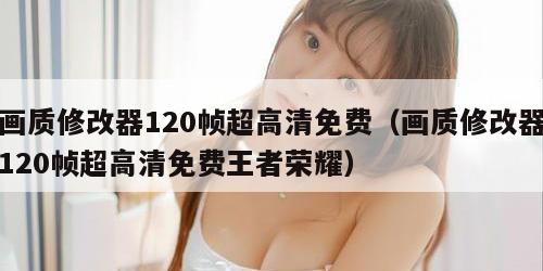 画质修改器120帧超高清免费（画质修改器120帧超高清免费王者荣耀）
