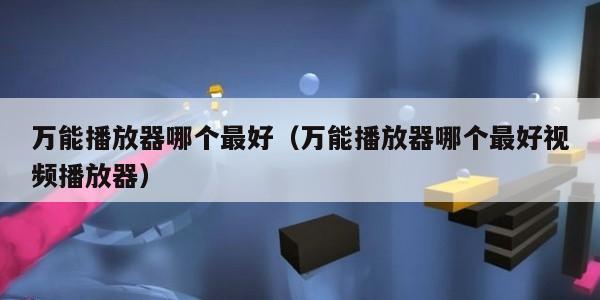 万能播放器哪个最好（万能播放器哪个最好视频播放器）