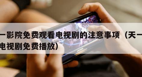 天一影院免费观看电视剧的注意事项（天一影视电视剧免费播放）