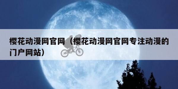 樱花动漫网官网（樱花动漫网官网专注动漫的门户网站）
