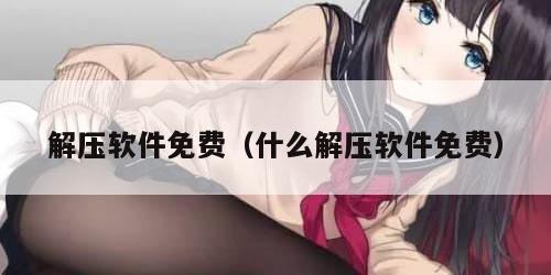 解压软件免费（什么解压软件免费）