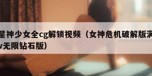 星神少女全cg解锁视频（女神危机破解版满v无限钻石版）