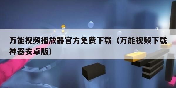 万能视频播放器官方免费下载（万能视频下载神器安卓版）