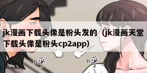 jk漫画下载头像是粉头发的（jk漫画天堂下载头像是粉头cp2app）