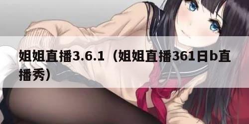 姐姐直播3.6.1（姐姐直播361日b直播秀）