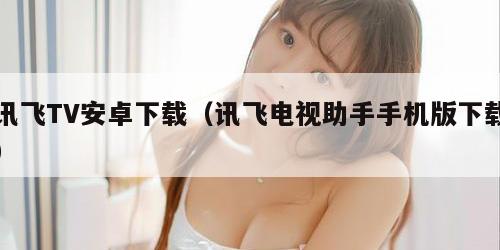 讯飞TV安卓下载（讯飞电视助手手机版下载）