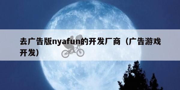 去广告版nyafun的开发厂商（广告游戏开发）