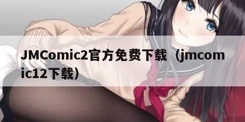JMComic2官方免费下载（jmcomic12下载）
