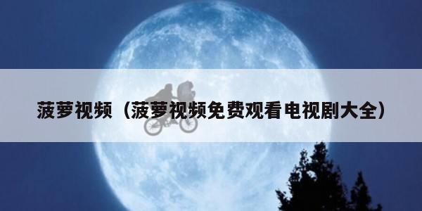 菠萝视频（菠萝视频免费观看电视剧大全）