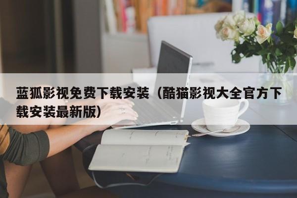 蓝狐影视免费下载安装（酷猫影视大全官方下载安装最新版）