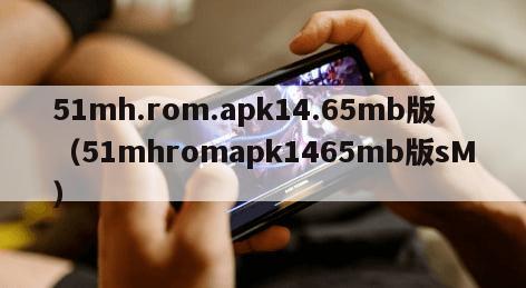 51mh.rom.apk14.65mb版（51mhromapk1465mb版sM）