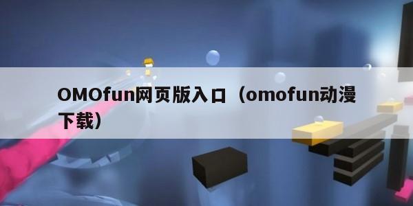 OMOfun网页版入口（omofun动漫下载）