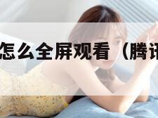 腾讯视频hd怎么全屏观看（腾讯视频全屏设置）