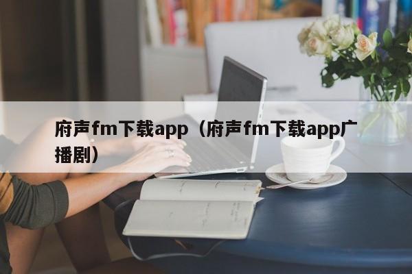 府声fm下载app（府声fm下载app广播剧）