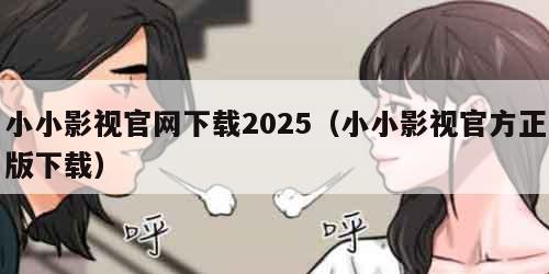 小小影视官网下载2025（小小影视官方正版下载）