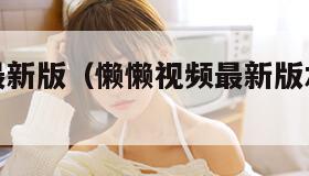 懒懒视频最新版（懒懒视频最新版本使用方法）