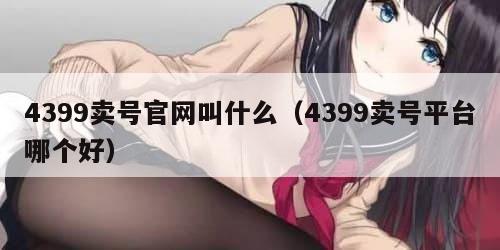 4399卖号官网叫什么（4399卖号平台哪个好）