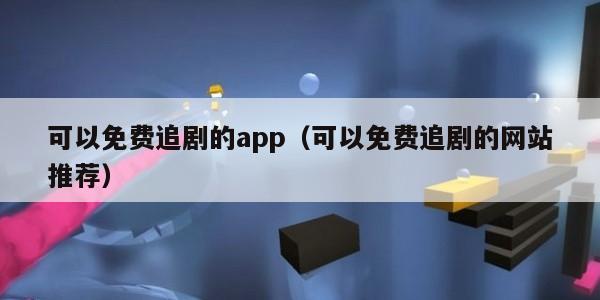 可以免费追剧的app（可以免费追剧的网站推荐）
