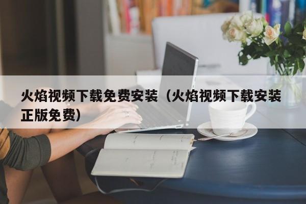 火焰视频下载免费安装（火焰视频下载安装 正版免费）