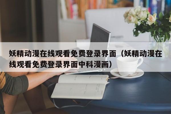 妖精动漫在线观看免费登录界面（妖精动漫在线观看免费登录界面中科漫画）