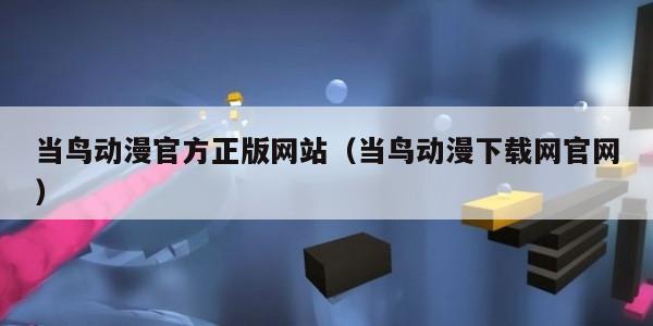 当鸟动漫官方正版网站（当鸟动漫下载网官网）