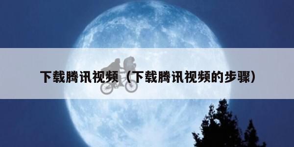 下载腾讯视频（下载腾讯视频的步骤）