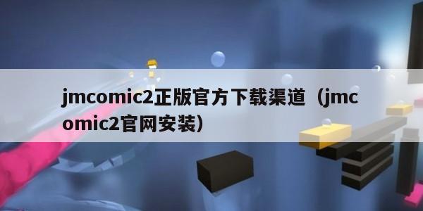 jmcomic2正版官方下载渠道（jmcomic2官网安装）