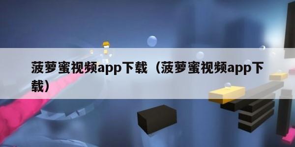 菠萝蜜视频app下载（菠萝蜜视频app下载）