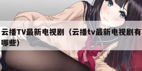 云播TV最新电视剧（云播tv最新电视剧有哪些）