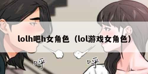 lolh吧h女角色（lol游戏女角色）