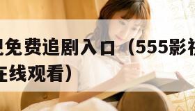 555影视免费追剧入口（555影视免费追剧入口在线观看）