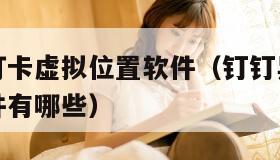 钉钉异地打卡虚拟位置软件（钉钉异地打卡虚拟位置软件有哪些）